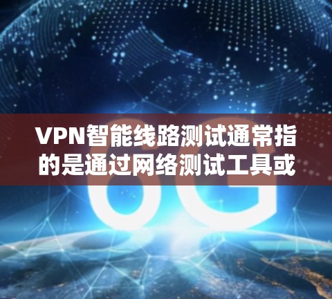 VPN智能线路测试通常指的是通过网络测试工具或方法，模拟或验证VPN网络的性能、安全性和可靠性。以下是VPN智能线路测试的步骤和内容