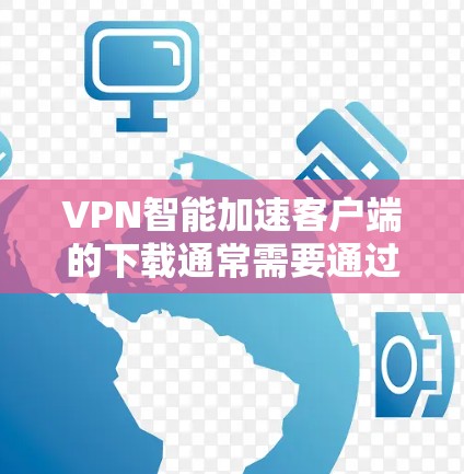 VPN智能加速客户端的下载通常需要通过合法渠道获取，以确保安全性和合规性。以下是几种常见的VPN智能加速客户端下载方法