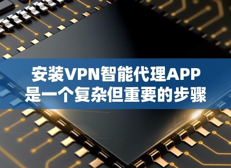 安装VPN智能代理APP是一个复杂但重要的步骤，涉及设备配置、防火墙设置和安全措施。以下是一个清晰的分步指南，帮助您顺利完成安装