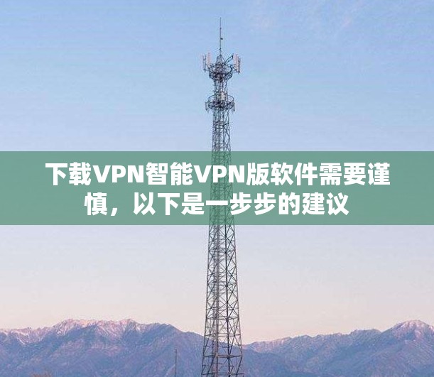 下载VPN智能VPN版软件需要谨慎，以下是一步步的建议