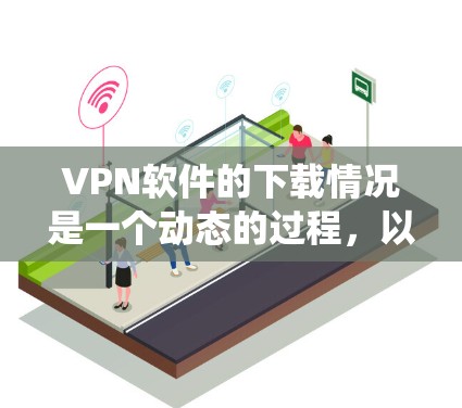 VPN软件的下载情况是一个动态的过程，以下是一个系统化的总结，帮助您更好地了解和选择VPN软件