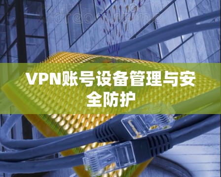 VPN账号设备管理与安全防护 VPN账号设备管理与安全防护