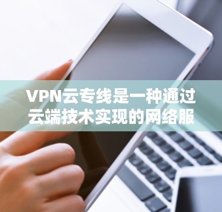 VPN云专线是一种通过云端技术实现的网络服务，旨在提供高效、快速的网络连接，使用户能够在安全的环境中随时上网。以下是对该服务的详细介绍