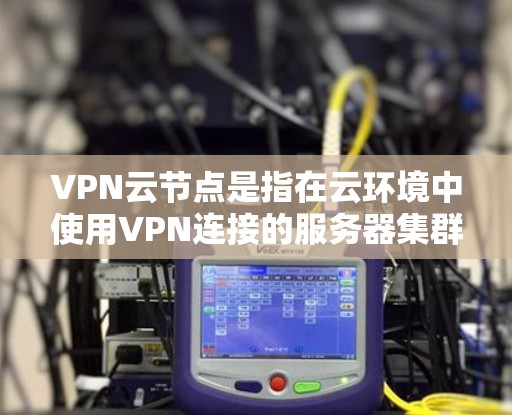 VPN云节点是指在云环境中使用VPN连接的服务器集群，旨在提供安全的数据传输和访问。以下是关于VPN云节点的详细总结