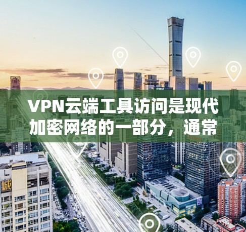 VPN云端工具访问是现代加密网络的一部分，通常会限制访问权限，以保护用户的隐私和安全。以下是一些常见的情况和应对策略
