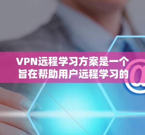 VPN远程学习方案是一个旨在帮助用户远程学习的学生、专业人士或其他教育工作者的一种方法。以下是一个详细的VPN远程学习方案，涵盖选择VPN、设置访问、管理账户、安全注意事项以及如何进行学习的具体步骤