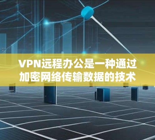 VPN远程办公是一种通过加密网络传输数据的技术，旨在确保在线协作和远程办公的安全性。以下是对VPN远程办公的详细总结