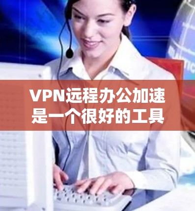 VPN远程办公加速是一个很好的工具，可以帮助你更高效地进行远程办公。以下是一些步骤和方法，帮助你更好地使用VPN加速