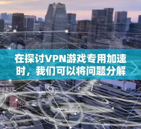 在探讨VPN游戏专用加速时,我们可以将问题分解为以下几个关键点 在探讨VPN游戏专用加速时,我们可以将问题分解为以下几个关键点