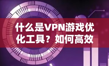 什么是VPN游戏优化工具?如何高效选择一款VPN游戏连接工具? 什么是VPN游戏优化工具?如何高效选择一款VPN游戏连接工具?