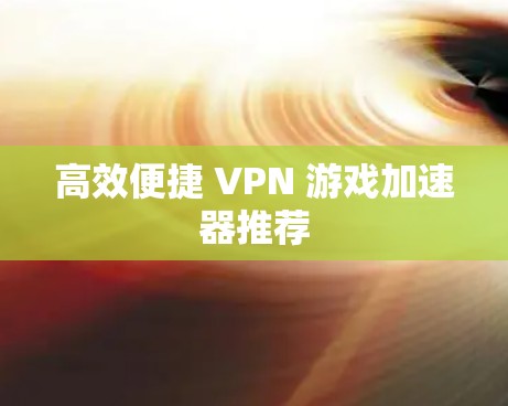 高效便捷 VPN 游戏加速器推荐