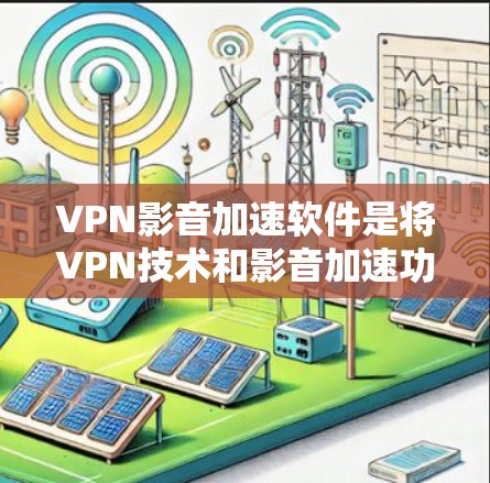 VPN影音加速软件是将VPN技术和影音加速功能结合在一起的工具，旨在提供安全、高效、便捷的视频和音频下载服务。以下是关于这些软件的详细分析