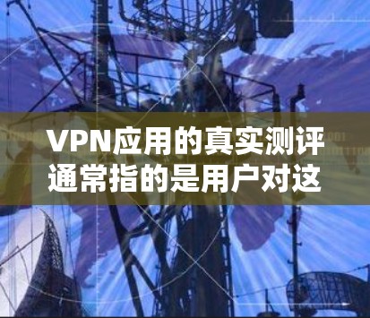 VPN应用的真实测评通常指的是用户对这些应用在实际使用中的体验、功能、安全性以及是否符合个人需求的综合评价。以下是一个详细的步骤和讨论，帮助你了解如何进行真实测评