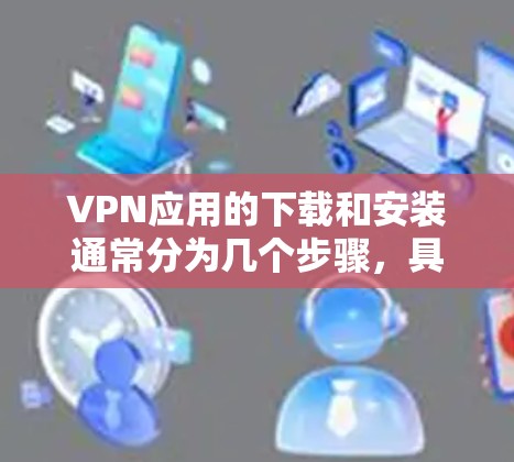 VPN应用的下载和安装通常分为几个步骤,具体流程如下 VPN应用的下载和安装通常分为几个步骤,具体流程如下