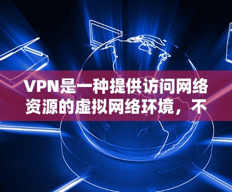 VPN是一种提供访问网络资源的虚拟网络环境，不同于普通上网。以下是针对VPN的详细指南