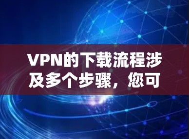 VPN的下载流程涉及多个步骤，您可以按照以下步骤进行操作