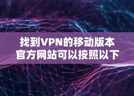 找到VPN的移动版本官方网站可以按照以下步骤操作 找到VPN的移动版本官方网站可以按照以下步骤操作