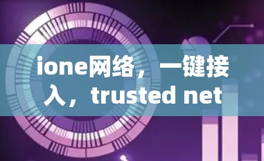 ione网络,一键接入,trusted network access ione网络,一键接入,trusted network access
