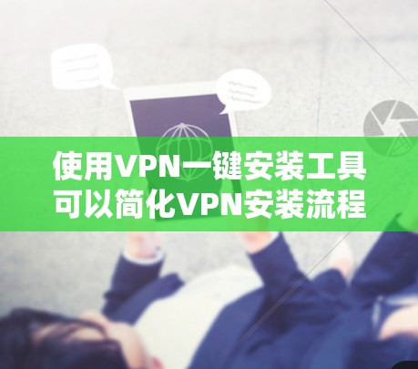 使用VPN一键安装工具可以简化VPN安装流程，提升使用效率。以下是详细的步骤和注意事项