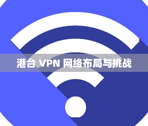 港台 VPN 网络布局与挑战 港台 VPN 网络布局与挑战