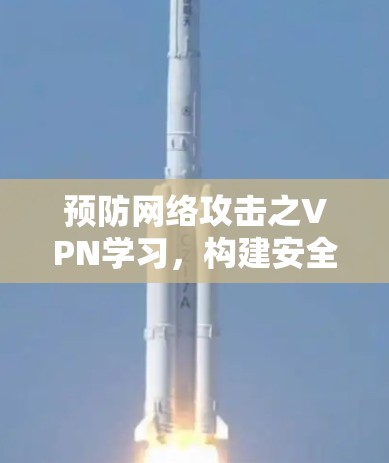 预防网络攻击之VPN学习,构建安全网络体系 预防网络攻击之VPN学习,构建安全网络体系