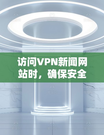 访问VPN新闻网站时,确保安全和合法是关键。以下是关于如何访问VPN新闻网站的详细建议 访问VPN新闻网站时,确保安全和合法是关键。以下是关于如何访问VPN新闻网站的详细建议