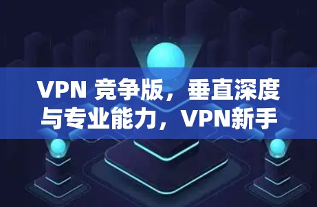 VPN 竞争版，垂直深度与专业能力，VPN新手必看指南