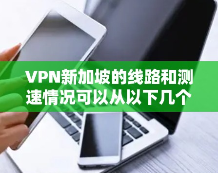 VPN新加坡的线路和测速情况可以从以下几个方面进行了解