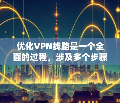 优化VPN线路是一个全面的过程，涉及多个步骤和注意事项。以下是一个结构化的指南，帮助您系统地优化VPN网络