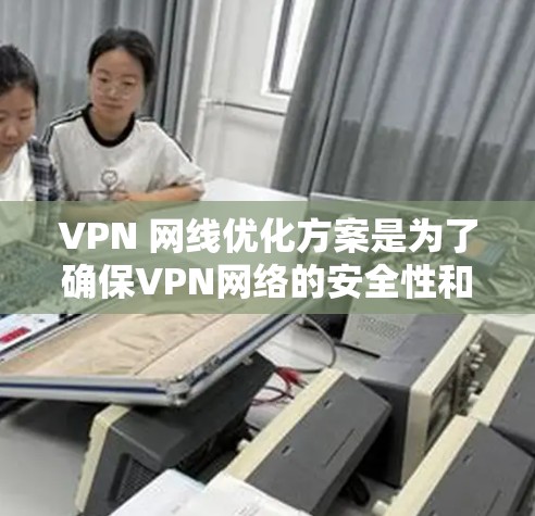 VPN 网线优化方案是为了确保VPN网络的安全性和用户体验，提高数据传输效率和稳定性。以下是一些优化 VPN 网络的关键方面