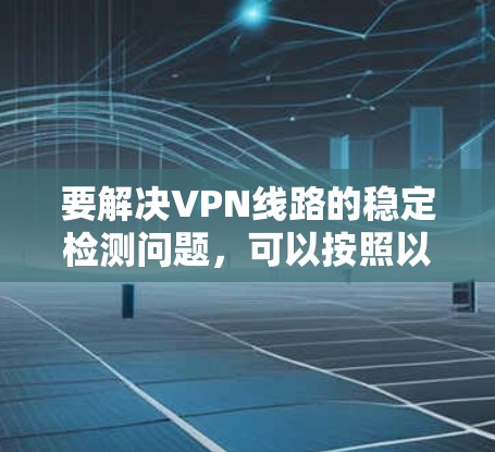 要解决VPN线路的稳定检测问题，可以按照以下步骤实施
