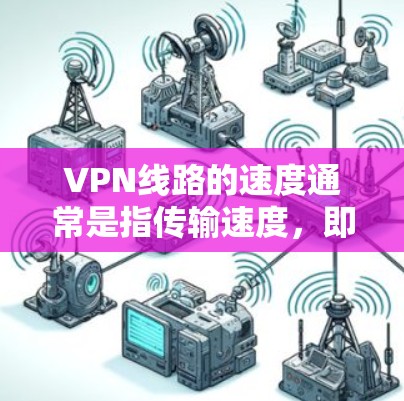 VPN线路的速度通常是指传输速度，即每秒传输的数据量。以下是一些主要VPN服务的性能排名和速度特点，帮助你了解它们的传输速度