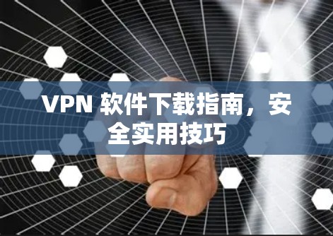 VPN 软件下载指南,安全实用技巧 VPN 软件下载指南,安全实用技巧
