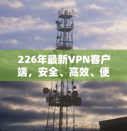 226年最新VPN客户端,安全、高效、便捷 226年最新VPN客户端,安全、高效、便捷