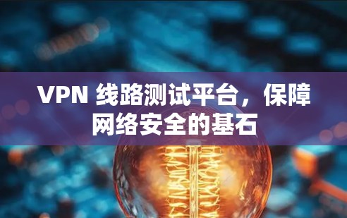 VPN 线路测试平台,保障网络安全的基石 VPN 线路测试平台,保障网络安全的基石