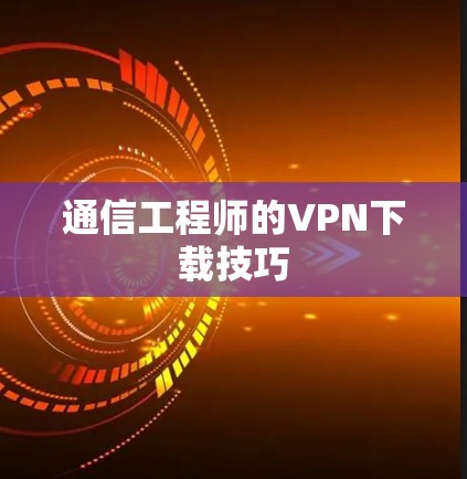 通信工程师的VPN下载技巧