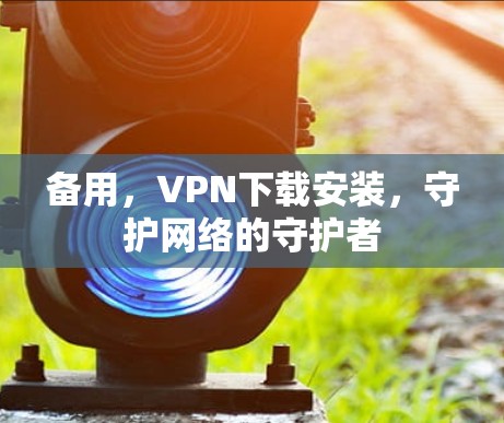 备用，VPN下载安装，守护网络的守护者