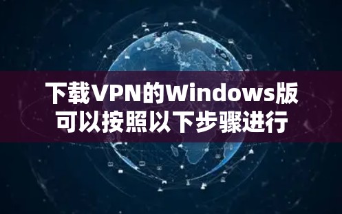 下载VPN的Windows版可以按照以下步骤进行