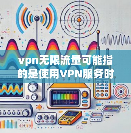 vpn无限流量可能指的是使用VPN服务时的无限流量功能，具体取决于VPN服务提供商的设置。以下是一些可能的解释和建议