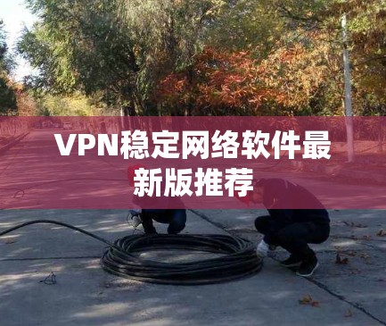 VPN稳定网络软件最新版推荐 VPN稳定网络软件最新版推荐