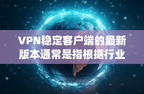 VPN稳定客户端的最新版本通常是指根据行业标准、用户反馈以及技术发展而优化的版本。以下是几个 commonly 使用的 VPN 稳定客户端的最新版本及其特点
