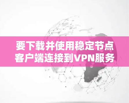 要下载并使用稳定节点客户端连接到VPN服务，可以按照以下步骤进行