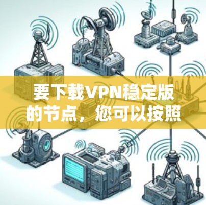 要下载VPN稳定版的节点,您可以按照以下步骤进行 要下载VPN稳定版的节点,您可以按照以下步骤进行