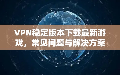 VPN稳定版本下载最新游戏，常见问题与解决方案