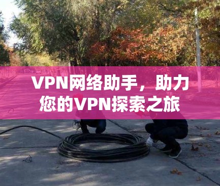 VPN网络助手,助力您的VPN探索之旅 VPN网络助手,助力您的VPN探索之旅