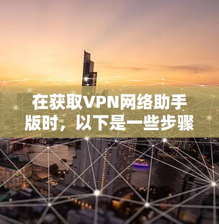 在获取VPN网络助手版时,以下是一些步骤和建议 在获取VPN网络助手版时,以下是一些步骤和建议