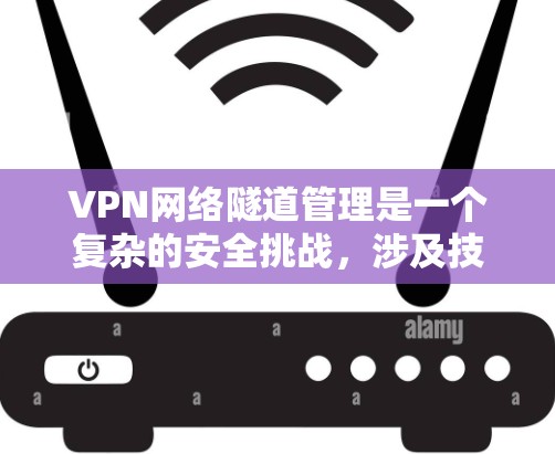 VPN网络隧道管理是一个复杂的安全挑战，涉及技术、管理和服务层面。以下是对该问题的详细分析和解决方案