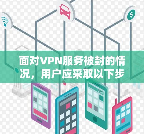 面对VPN服务被封的情况，用户应采取以下步骤以确保网络安全